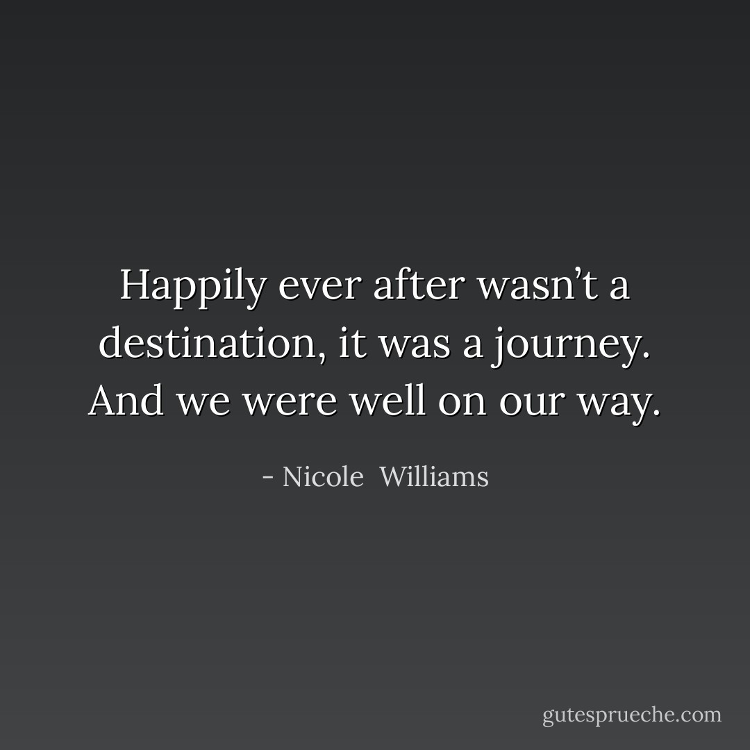 Happily ever after wasn’t a destination, it was a journey. And we were well on our way. - Nicole  Williams
