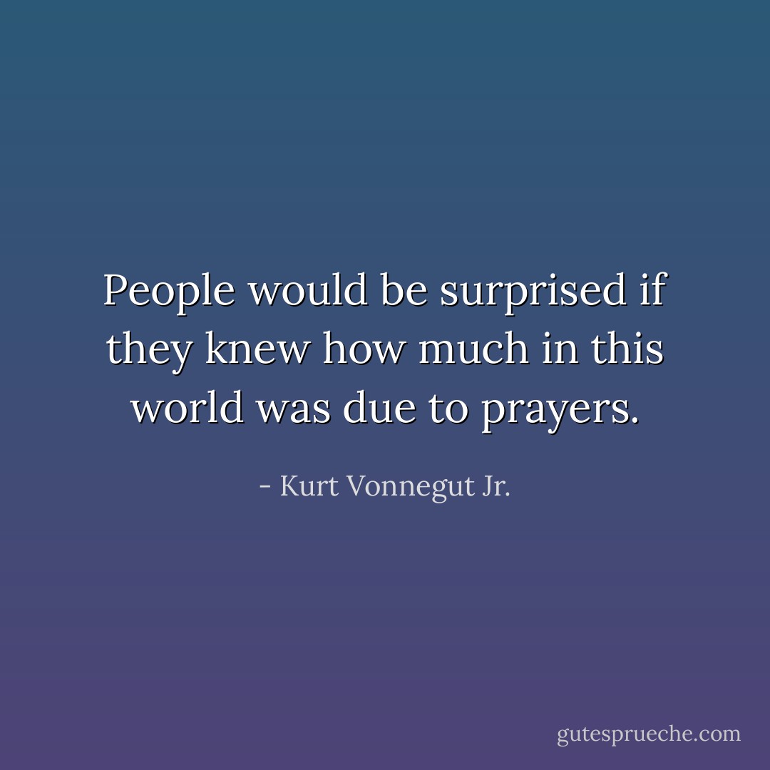 People would be surprised if they knew how much in this world was due to prayers. - Kurt Vonnegut Jr.