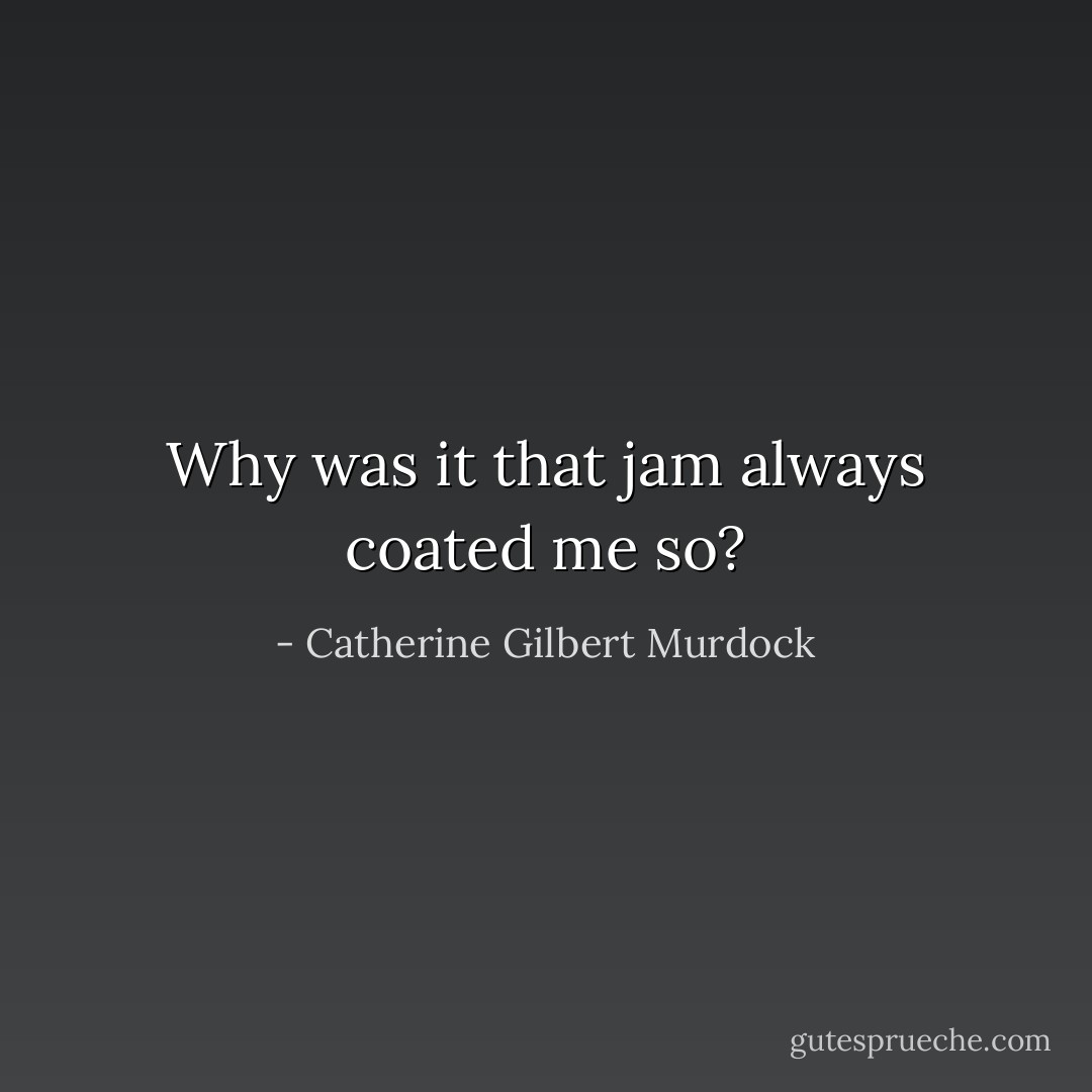 Why was it that jam always coated me so? - Catherine Gilbert Murdock