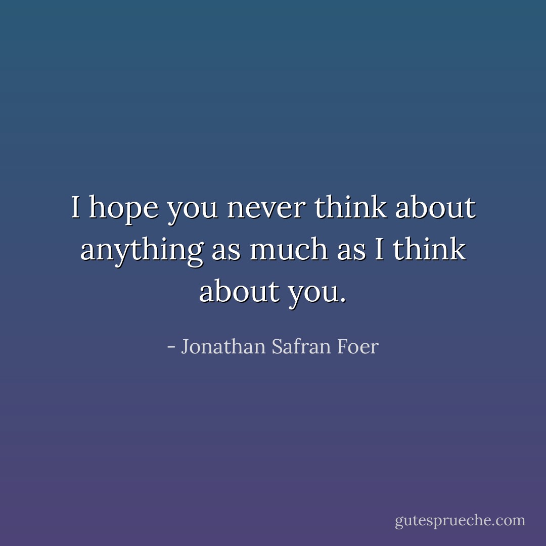 I hope you never think about anything as much as I think about you. - Jonathan Safran Foer