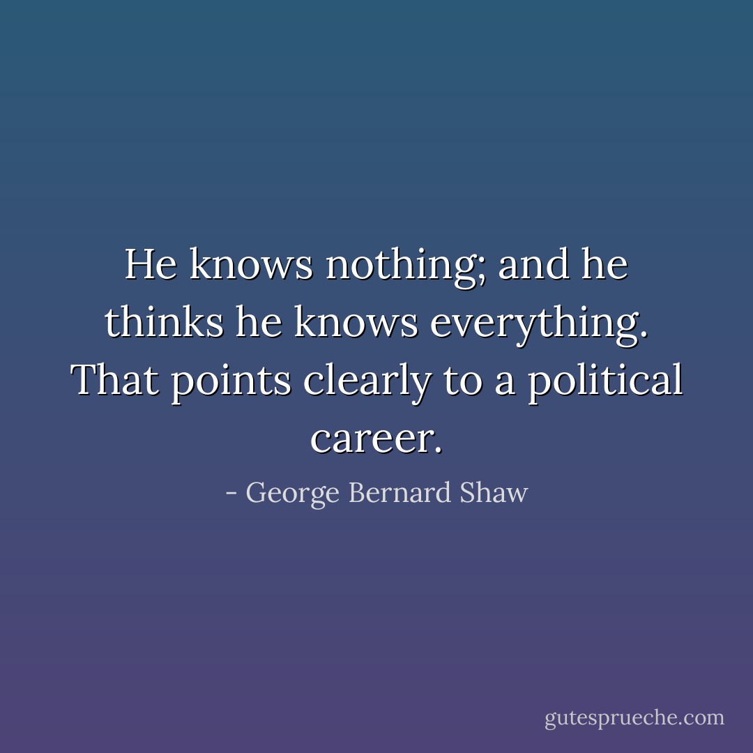 He knows nothing; and he thinks he knows everything. That points clearly to a political career. - George Bernard Shaw