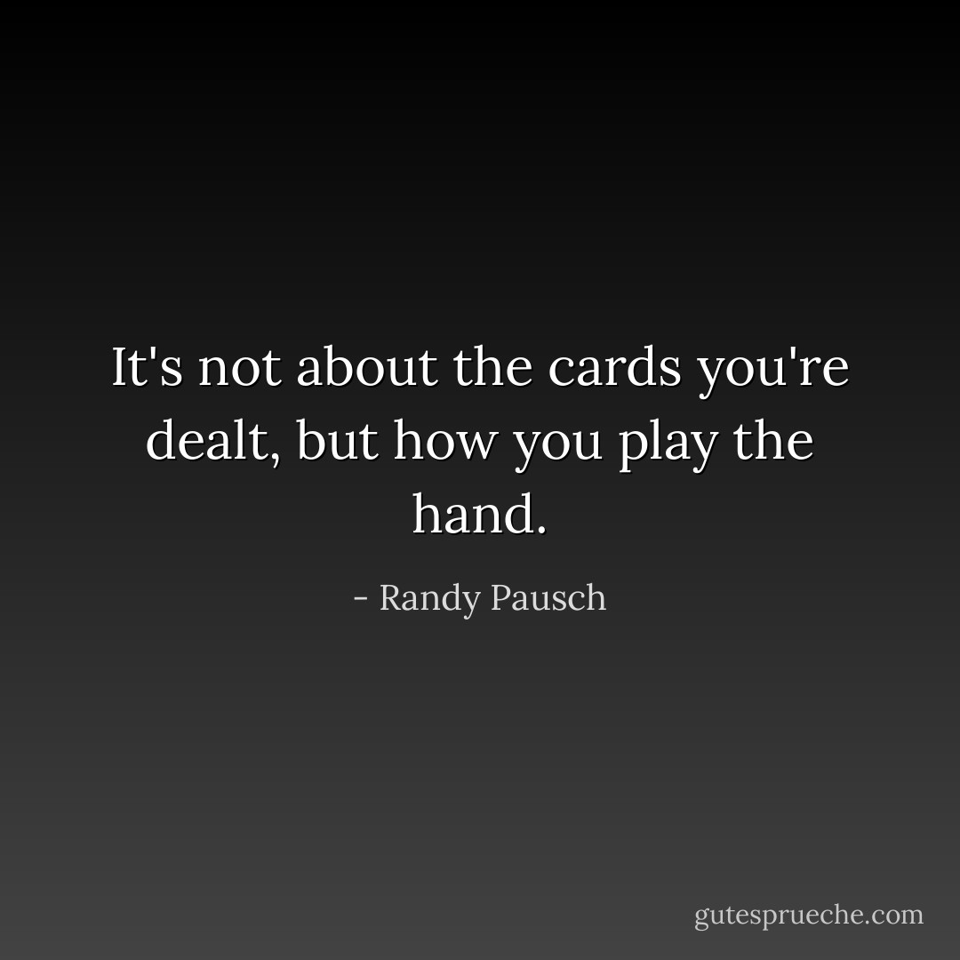 It's not about the cards you're dealt, but how you play the hand. - Randy Pausch