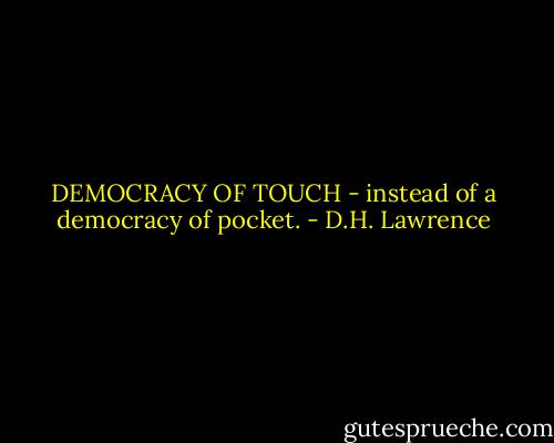 DEMOCRACY OF TOUCH - instead of a democracy of pocket. - D.H. Lawrence