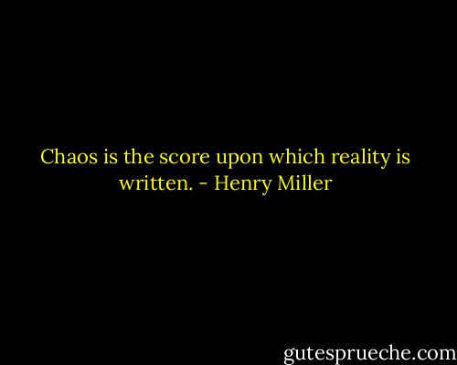 Chaos is the score upon which reality is written. - Henry Miller