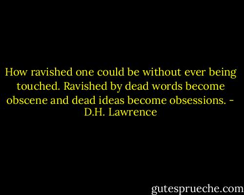 How ravished one could be without ever being touched. Ravished by dead words become obscene and dead ideas become obsessions. - D.H. Lawrence
