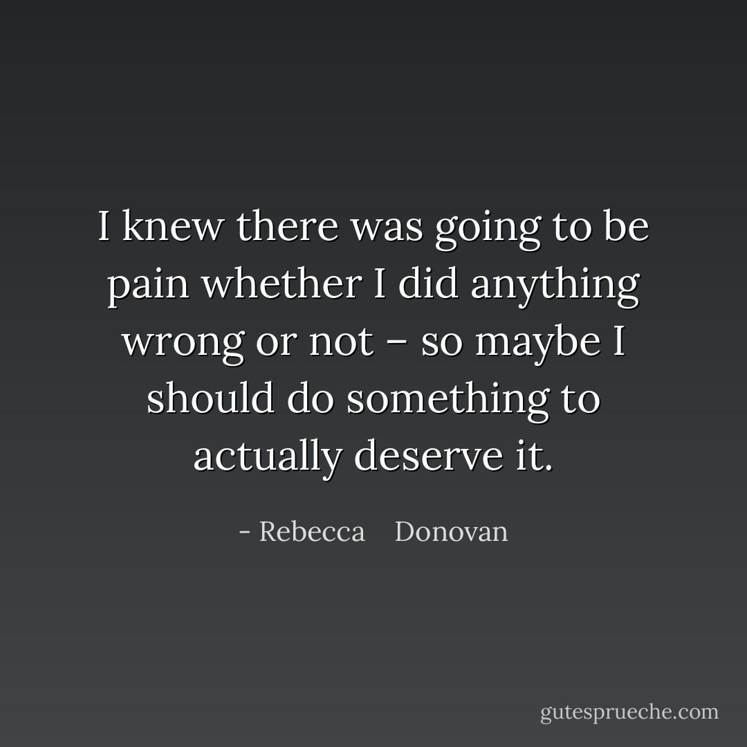 I knew there was going to be pain whether I did anything wrong or not – so maybe I should do something to actually deserve it. - Rebecca    Donovan