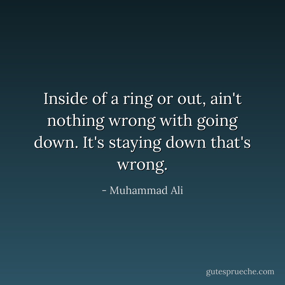 Inside of a ring or out, ain't nothing wrong with going down. It's staying down that's wrong. - Muhammad Ali