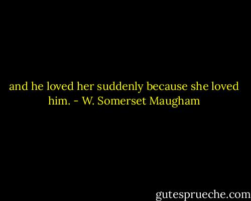 and he loved her suddenly because she loved him. - W. Somerset Maugham
