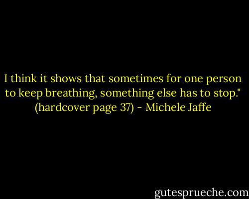 I think it shows that sometimes for one person to keep breathing, something else has to stop." (hardcover page 37) - Michele Jaffe