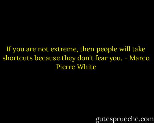 If you are not extreme, then people will take shortcuts because they don't fear you. - Marco Pierre White