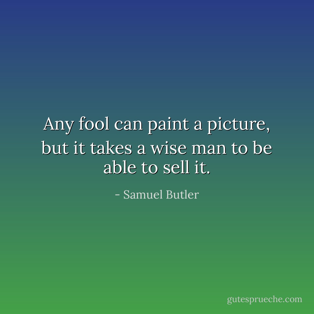 Any fool can paint a picture, but it takes a wise man to be able to sell it. - Samuel Butler
