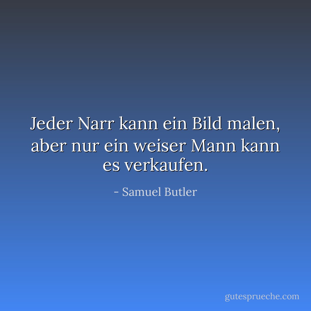 Jeder Narr kann ein Bild malen, aber nur ein weiser Mann kann es verkaufen. - Samuel Butler<