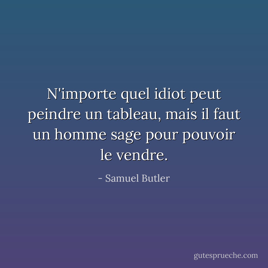 N'importe quel idiot peut peindre un tableau, mais il faut un homme sage pour pouvoir le vendre. - Samuel Butler