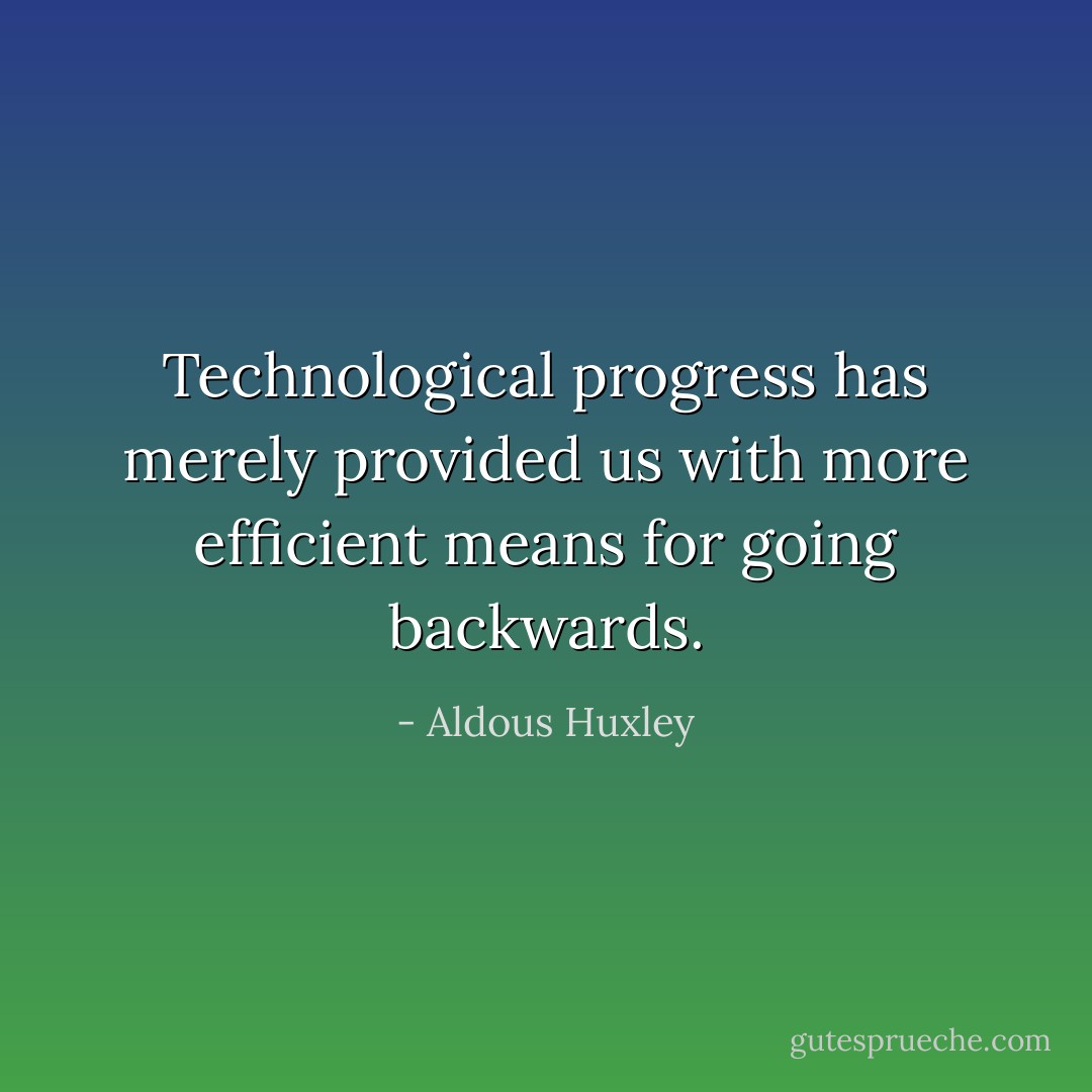 Technological progress has merely provided us with more efficient means for going backwards. - Aldous Huxley