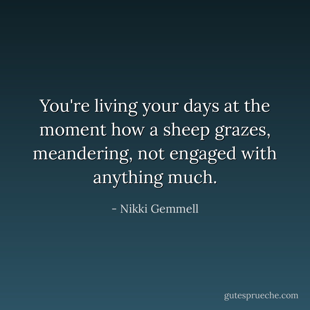 You're living your days at the moment how a sheep grazes, meandering, not engaged with anything much. - Nikki Gemmell