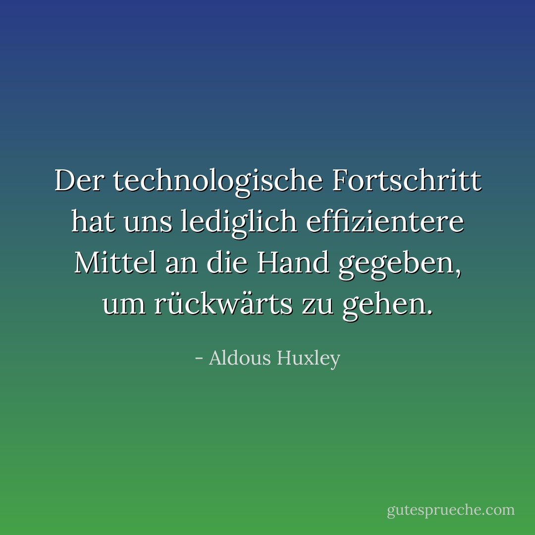 Der technologische Fortschritt hat uns lediglich effizientere Mittel an die Hand gegeben, um rückwärts zu gehen. - Aldous Huxley<