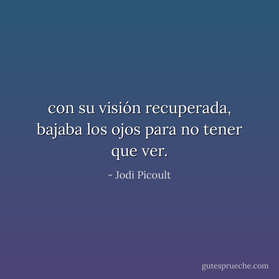 con su visión recuperada, bajaba los ojos para no tener que ver. - Jodi Picoult
