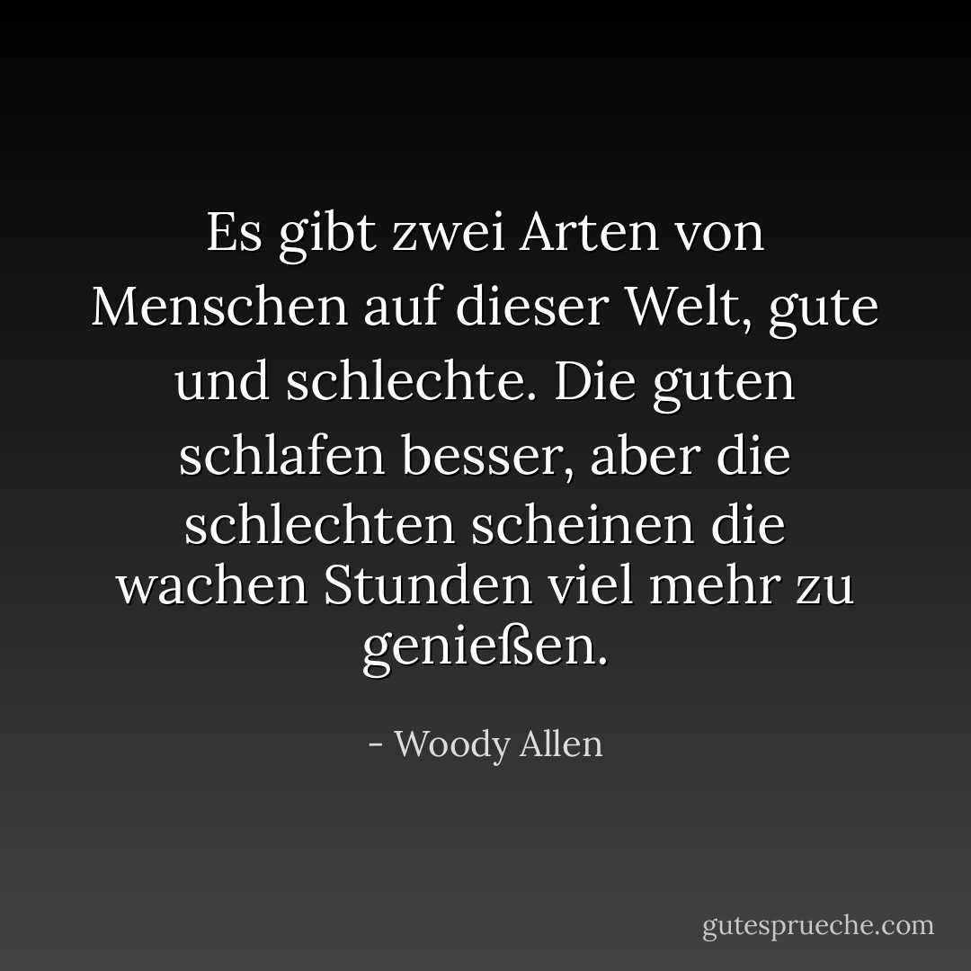 Es gibt zwei Arten von Menschen auf dieser Welt, gute und schlechte. Die guten schlafen besser, aber die schlechten scheinen die wachen Stunden viel mehr zu genießen. - Woody Allen<