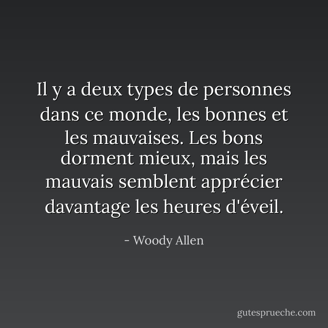 Il y a deux types de personnes dans ce monde, les bonnes et les mauvaises. Les bons dorment mieux, mais les mauvais semblent apprécier davantage les heures d'éveil. - Woody Allen