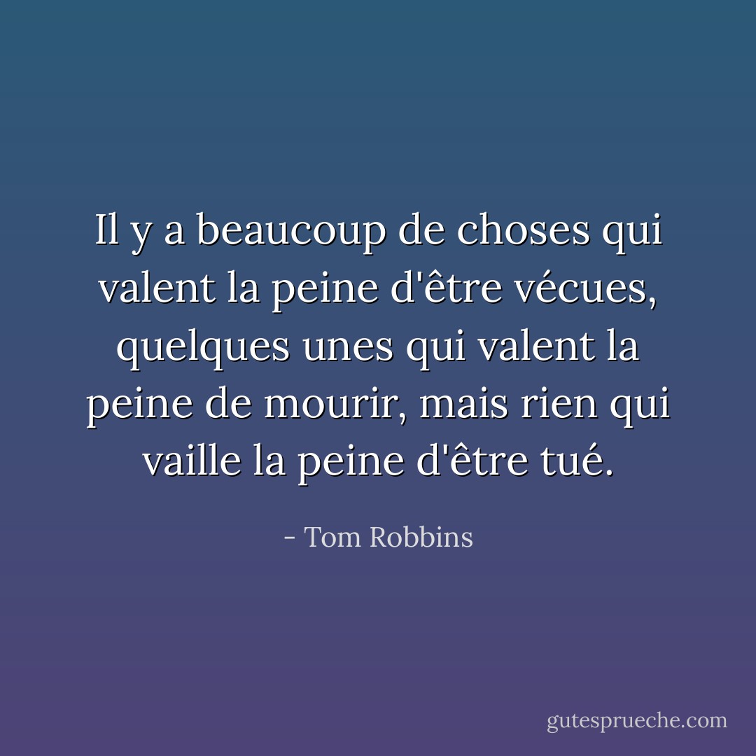 Il y a beaucoup de choses qui valent la peine d'être vécues, quelques unes qui valent la peine de mourir, mais rien qui vaille la peine d'être tué. - Tom Robbins