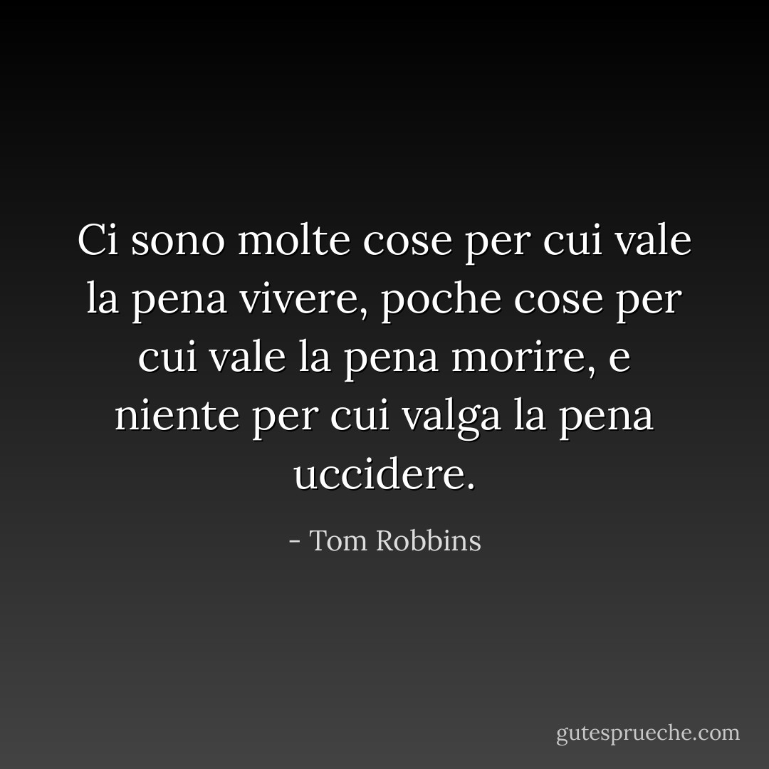 Ci sono molte cose per cui vale la pena vivere, poche cose per cui vale la pena morire, e niente per cui valga la pena uccidere. - Tom Robbins