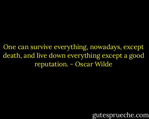 One can survive everything, nowadays, except death, and live down everything except a good reputation. - Oscar Wilde