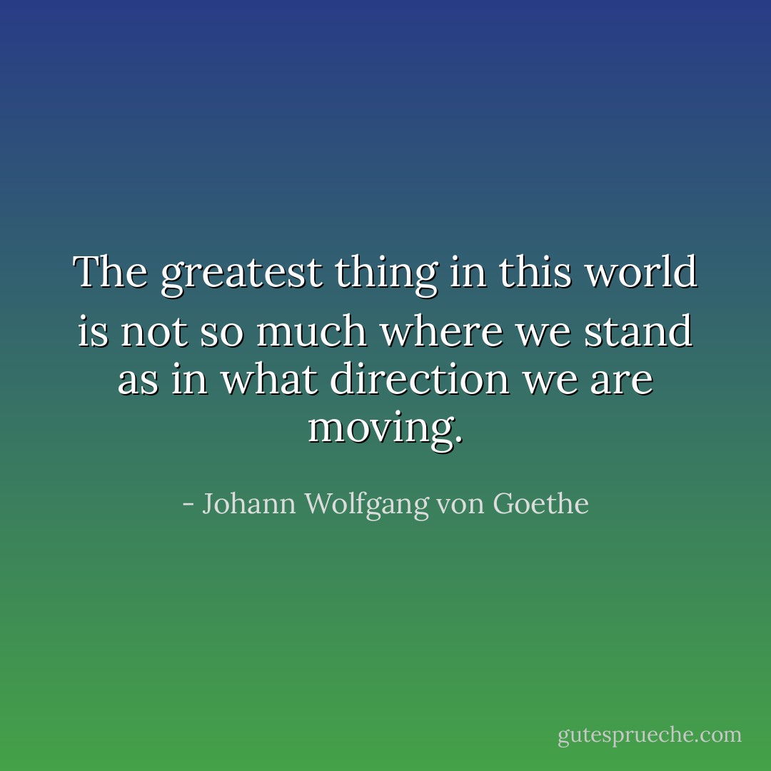 The greatest thing in this world is not so much where we stand as in what direction we are moving. - Johann Wolfgang von Goethe