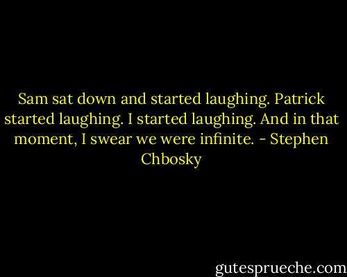 Sam sat down and started laughing. Patrick started laughing. I started laughing. And in that moment, I swear we were infinite. - Stephen Chbosky