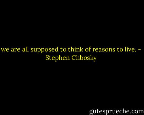 we are all supposed to think of reasons to live. - Stephen Chbosky