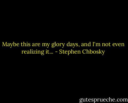 Maybe this are my glory days, and I'm not even realizing it... - Stephen Chbosky