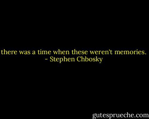 there was a time when these weren't memories. - Stephen Chbosky