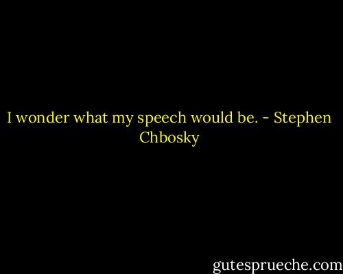 I wonder what my speech would be. - Stephen Chbosky