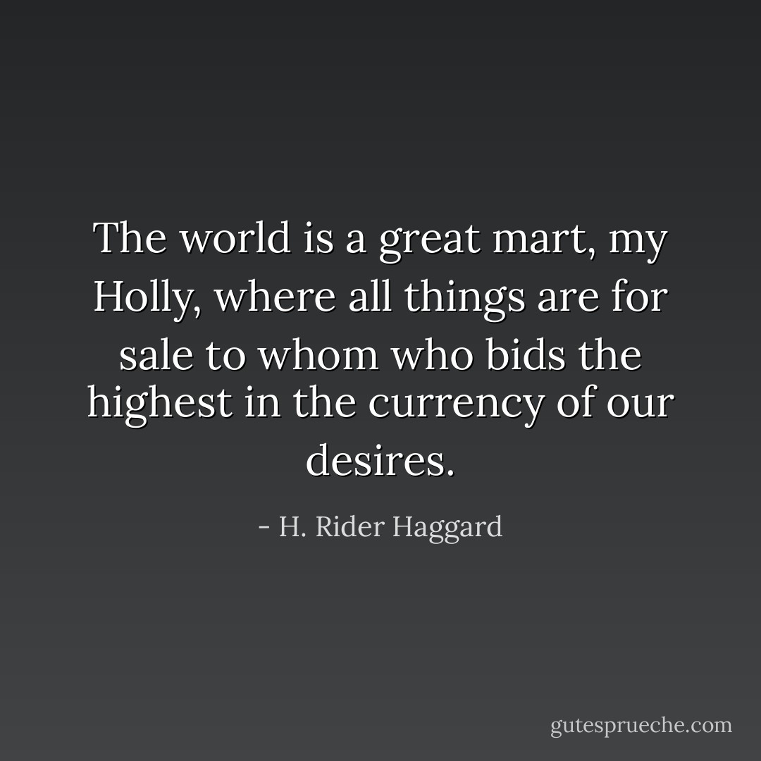 The world is a great mart, my Holly, where all things are for sale to whom who bids the highest in the currency of our desires. - H. Rider Haggard