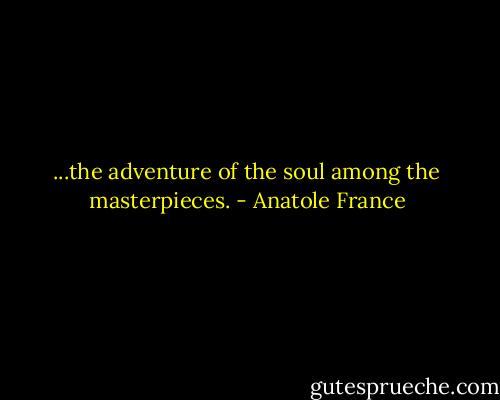...the adventure of the soul among the masterpieces. - Anatole France