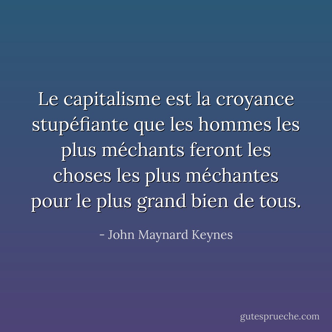 Le capitalisme est la croyance stupéfiante que les hommes les plus méchants feront les choses les plus méchantes pour le plus grand bien de tous. - John Maynard Keynes