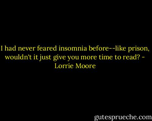 I had never feared insomnia before--like prison, wouldn't it just give you more time to read? - Lorrie Moore