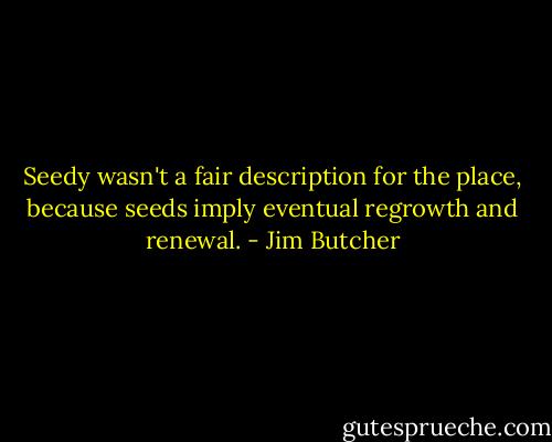 Seedy wasn't a fair description for the place, because seeds imply eventual regrowth and renewal. - Jim Butcher
