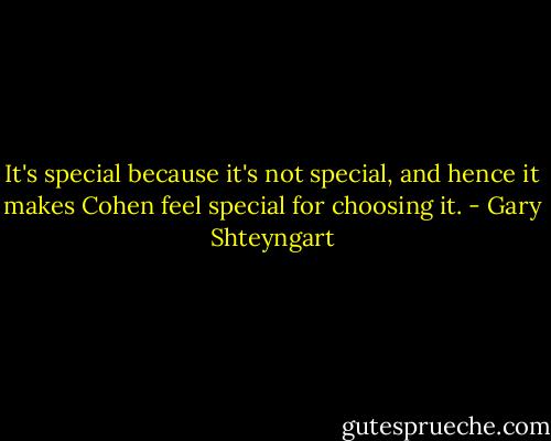 It's special because it's not special, and hence it makes Cohen feel special for choosing it. - Gary Shteyngart