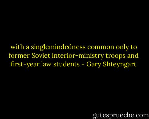 with a singlemindedness common only to former Soviet interior-ministry troops and first-year law students - Gary Shteyngart