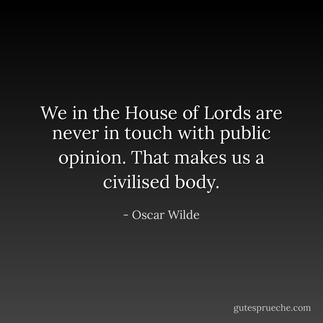 We in the House of Lords are never in touch with public opinion. That makes us a civilised body. - Oscar Wilde