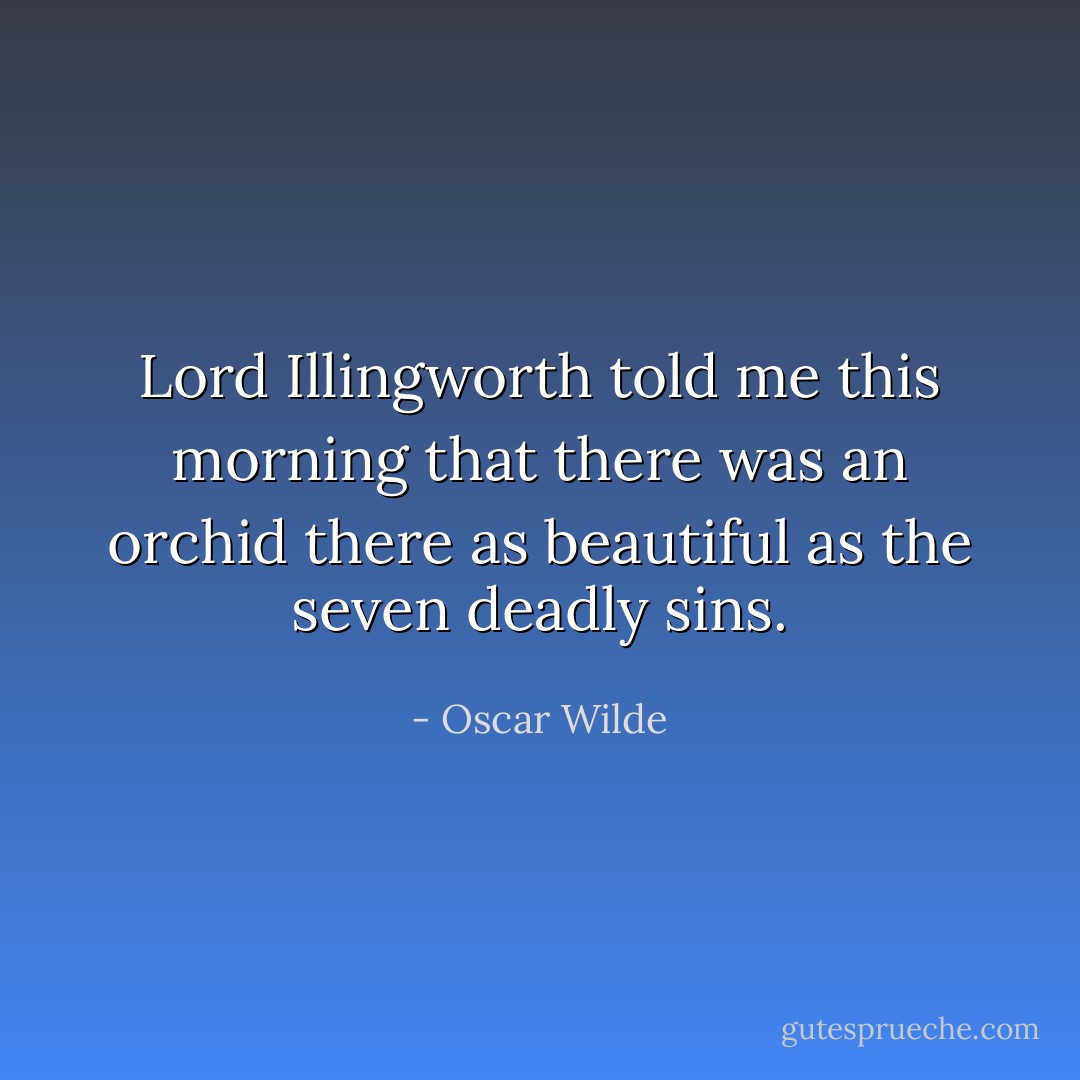 Lord Illingworth told me this morning that there was an orchid there as beautiful as the seven deadly sins. - Oscar Wilde