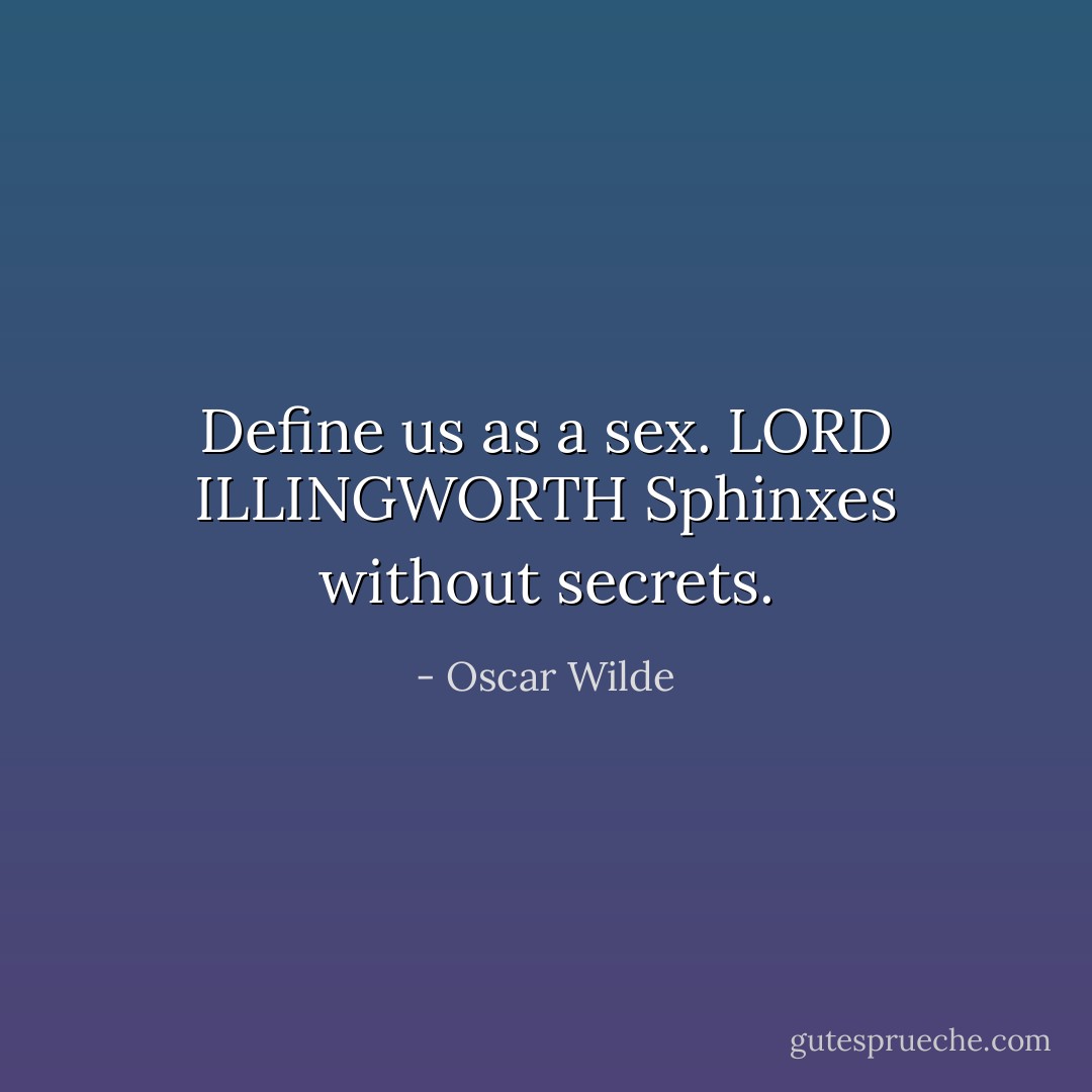 Define us as a sex.<br />LORD ILLINGWORTH Sphinxes without secrets. - Oscar Wilde
