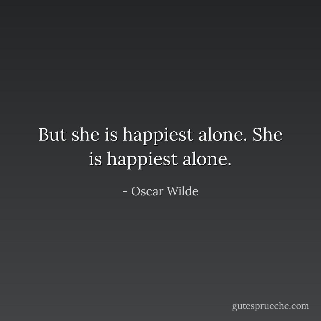 But she is happiest alone. She is happiest alone. - Oscar Wilde
