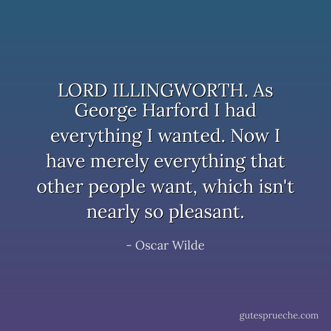 LORD ILLINGWORTH. As George Harford I had everything I wanted. Now I have merely everything that other people want, which isn't nearly so pleasant. - Oscar Wilde