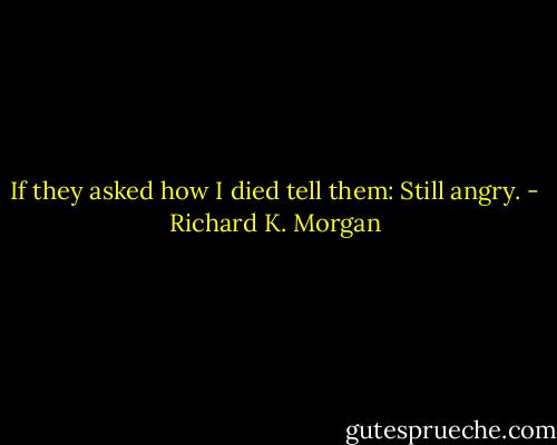 If they asked how I died tell them: Still angry. - Richard K. Morgan