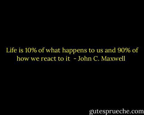  Life is 10% of what happens to us and 90% of how we react to it  - John C. Maxwell