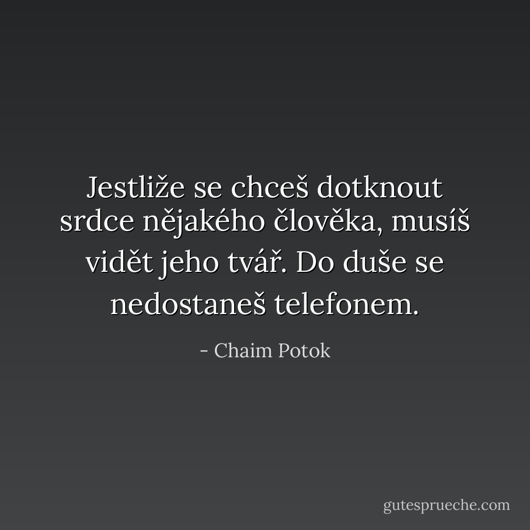 Jestliže se chceš dotknout srdce nějakého člověka, musíš vidět jeho tvář. Do duše se nedostaneš telefonem. - Chaim Potok