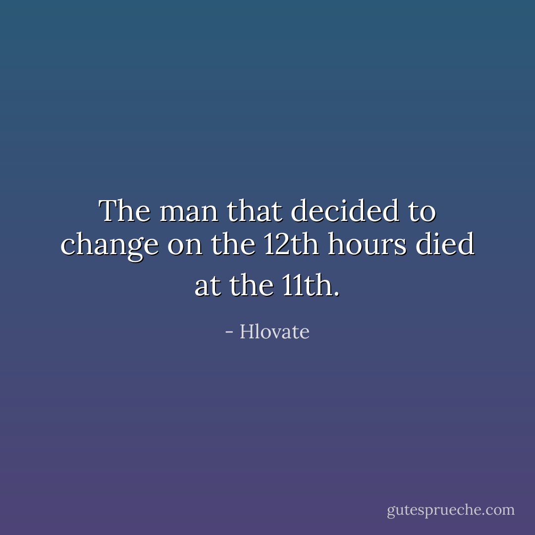 The man that decided to change on the 12th hours died at the 11th. - Hlovate