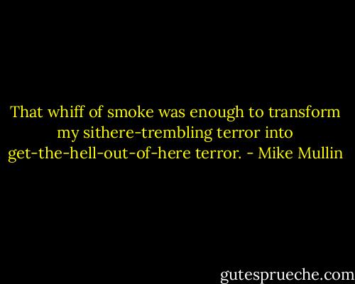 That whiff of smoke was enough to transform my sithere-trembling terror into get-the-hell-out-of-here terror. - Mike Mullin