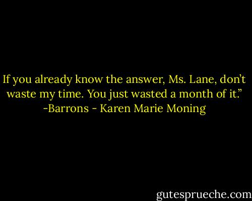 If you already know the<br />answer, Ms. Lane, don’t waste my time. You just wasted a month of it.”<br />-Barrons - Karen Marie Moning